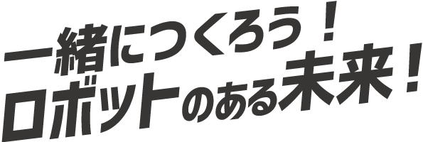 一緒につくろう！ロボットのある未来！